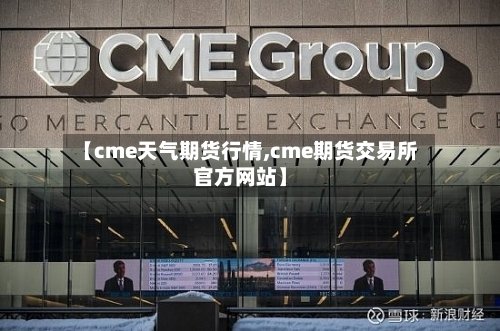 【cme天气期货行情,cme期货交易所官方网站】