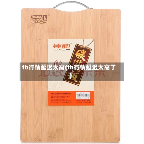tb行情延迟太高(tb行情延迟太高了)