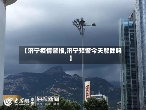 【济宁疫情警报,济宁预警今天解除吗】-第2张图片