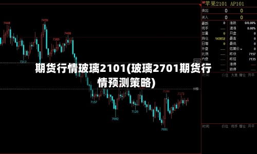 期货行情玻璃2101(玻璃2701期货行情预测策略)
