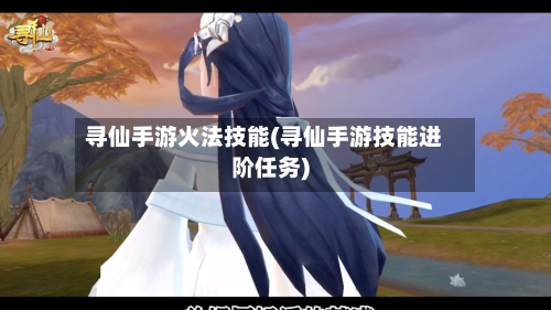 寻仙手游火法技能(寻仙手游技能进阶任务)-第3张图片
