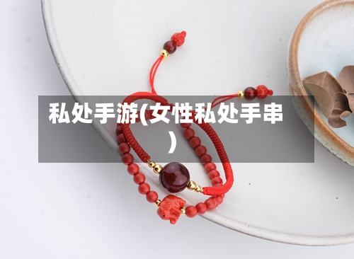 私处手游(女性私处手串)-第2张图片
