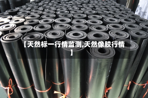 【天然标一行情监测,天然像胶行情】-第2张图片