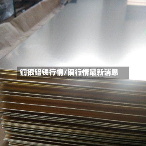 铜银铝锡行情/铜行情最新消息