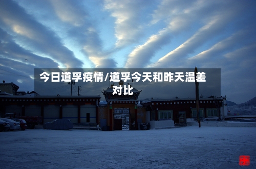 今日道孚疫情/道孚今天和昨天温差对比