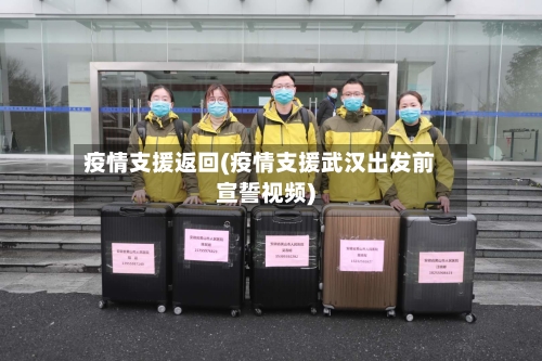 疫情支援返回(疫情支援武汉出发前宣誓视频)