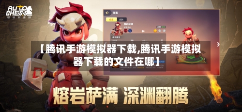 【腾讯手游模拟器下载,腾讯手游模拟器下载的文件在哪】