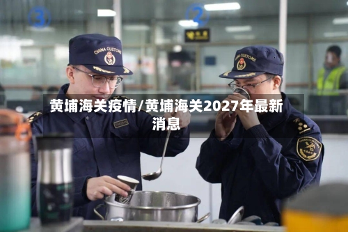 黄埔海关疫情/黄埔海关2027年最新消息-第2张图片