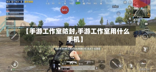 【手游工作室防封,手游工作室用什么手机】