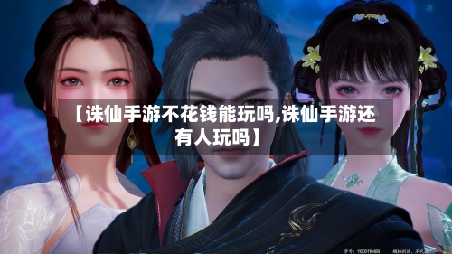 【诛仙手游不花钱能玩吗,诛仙手游还有人玩吗】