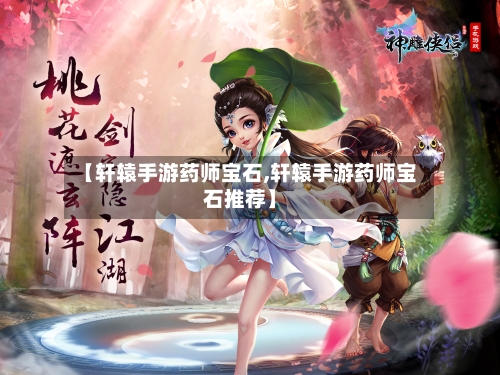 【轩辕手游药师宝石,轩辕手游药师宝石推荐】-第3张图片