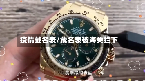疫情戴名表/戴名表被海关拦下-第3张图片
