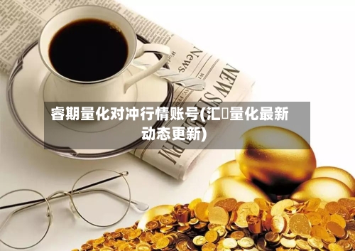 睿期量化对冲行情账号(汇璟量化最新动态更新)