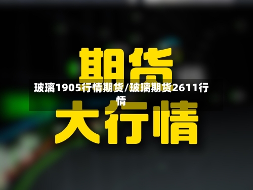 玻璃1905行情期货/玻璃期货2611行情-第2张图片