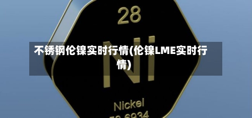 不锈钢伦镍实时行情(伦镍LME实时行情)-第2张图片