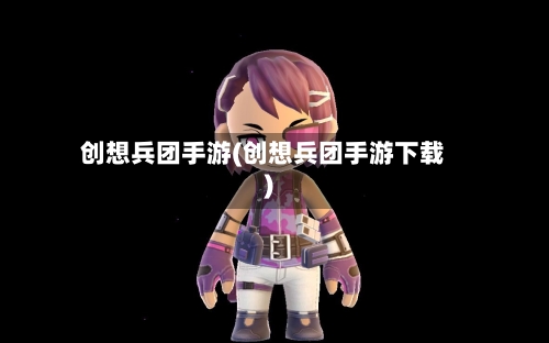 创想兵团手游(创想兵团手游下载)-第3张图片