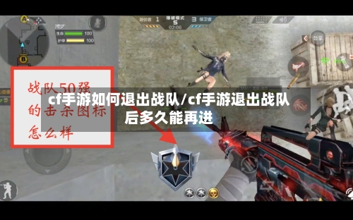 cf手游如何退出战队/cf手游退出战队后多久能再进