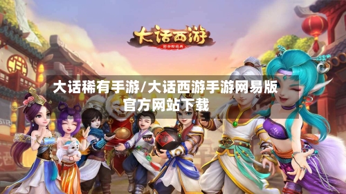 大话稀有手游/大话西游手游网易版官方网站下载