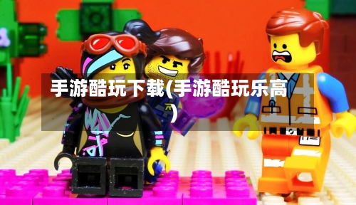 手游酷玩下载(手游酷玩乐高)