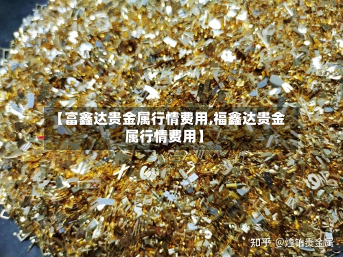【富鑫达贵金属行情费用,福鑫达贵金属行情费用】