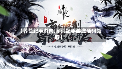 【莽荒纪手游肉,莽荒纪手游激活码领取】-第2张图片