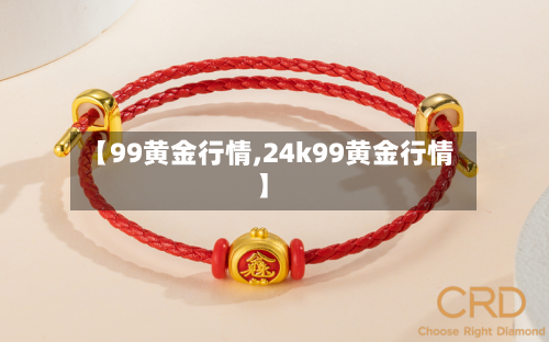 【99黄金行情,24k99黄金行情】