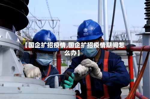 【国企扩招疫情,国企扩招疫情期间怎么办】-第2张图片