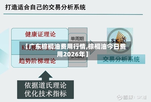 【广东棕榈油费用行情,棕榈油今日费用2026年】-第3张图片