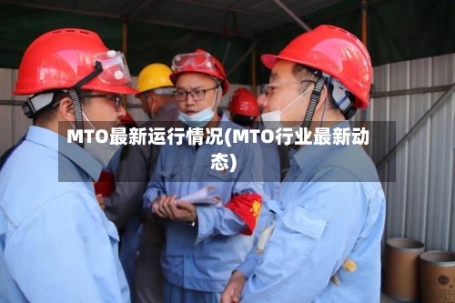 MTO最新运行情况(MTO行业最新动态)