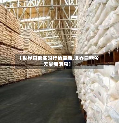 【世界白糖实时行情最新,世界白糖今天最新消息】-第3张图片