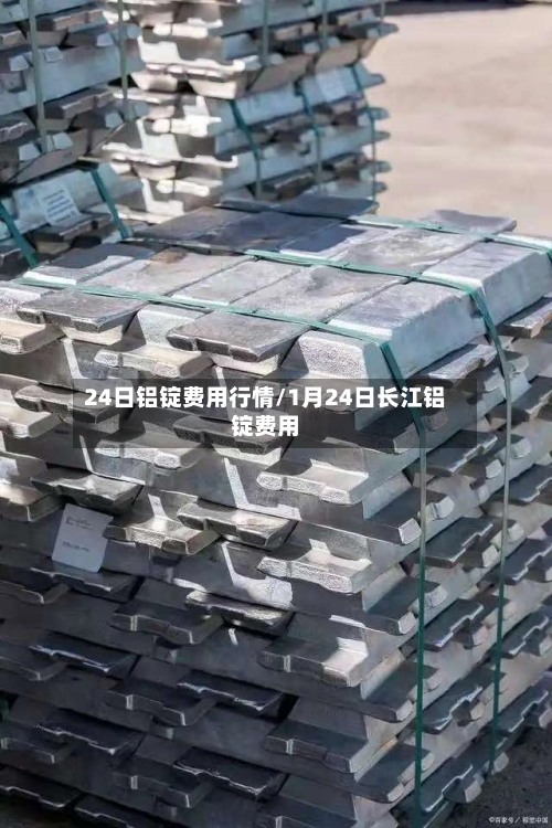 24日铝锭费用行情/1月24日长江铝锭费用