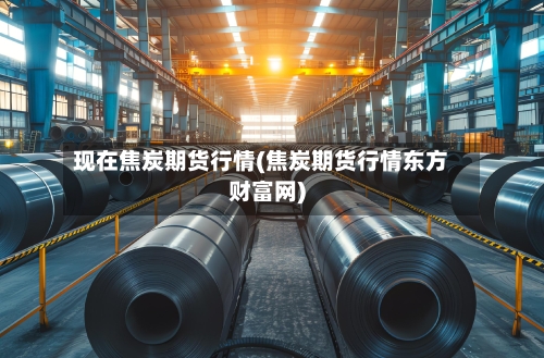 现在焦炭期货行情(焦炭期货行情东方财富网)