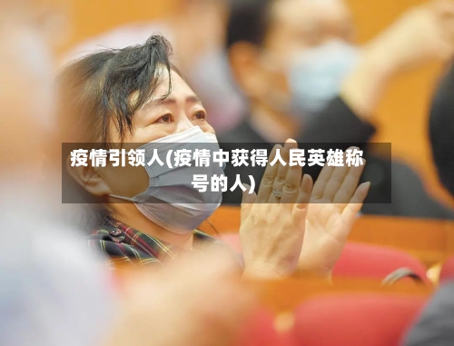 疫情引领人(疫情中获得人民英雄称号的人)