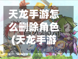 天龙手游怎么删除角色(天龙手游删除角色怎么还显示)-第3张图片