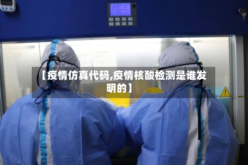 【疫情仿真代码,疫情核酸检测是谁发明的】