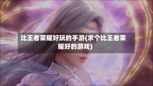 比王者荣耀好玩的手游(求个比王者荣耀好的游戏)