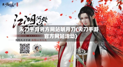 天刀手游官方网站明月刀(天刀手游官方网站活动)-第2张图片