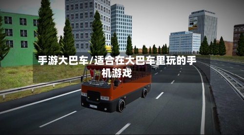 手游大巴车/适合在大巴车里玩的手机游戏