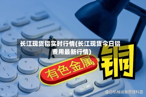 长江现货铝实时行情(长江现货今日铝费用最新行情)