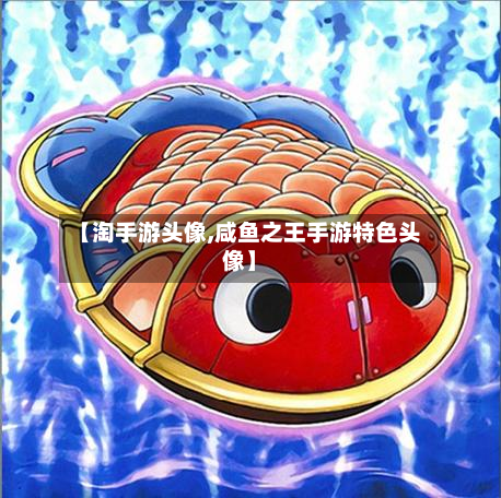 【淘手游头像,咸鱼之王手游特色头像】