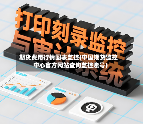 期货费用行情图表监控(中国期货监控中心官方网站查询监控账号)