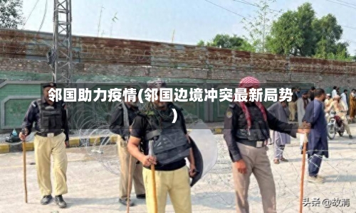 邻国助力疫情(邻国边境冲突最新局势)-第2张图片