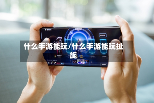 什么手游能玩/什么手游能玩扯旋-第2张图片