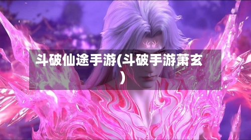 斗破仙途手游(斗破手游萧玄)