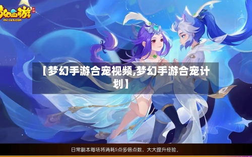 【梦幻手游合宠视频,梦幻手游合宠计划】-第3张图片