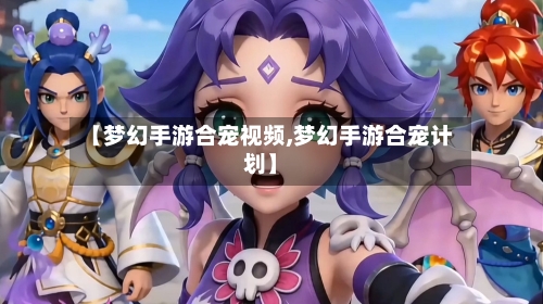 【梦幻手游合宠视频,梦幻手游合宠计划】