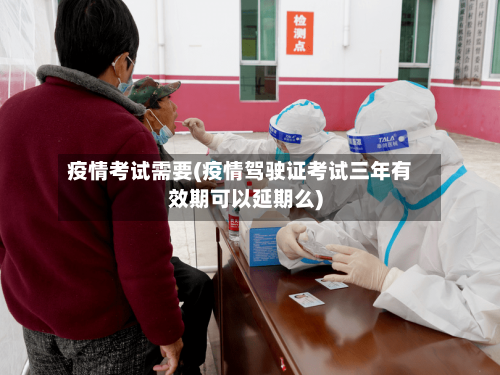 疫情考试需要(疫情驾驶证考试三年有效期可以延期么)-第3张图片