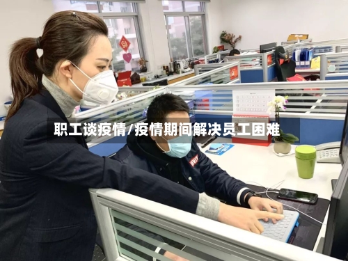 职工谈疫情/疫情期间解决员工困难-第3张图片
