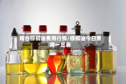 烟台棕榈油费用行情/棕榈油今日费用一览表