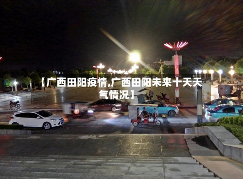 【广西田阳疫情,广西田阳未来十天天气情况】-第2张图片